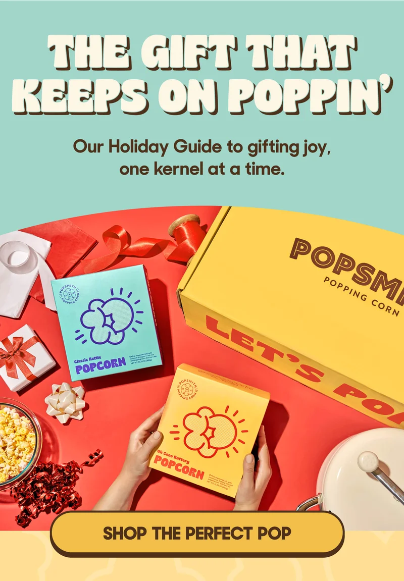 THE GIFT THAT KEEPS ON POPPIN’ Our Holiday Guide to gifting joy, one kernel at a time. SHOP THE PERFECT POP