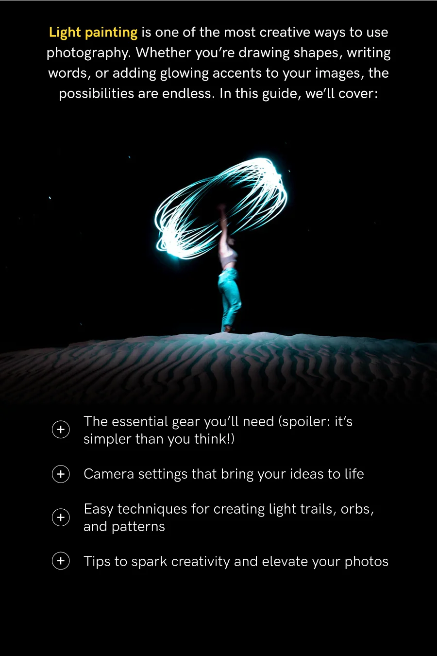 Light painting is one of the most crative ways to use photography. Whether you're drawing shapes, writing words, or adding glowing accents to your images, the possibilities are endless.