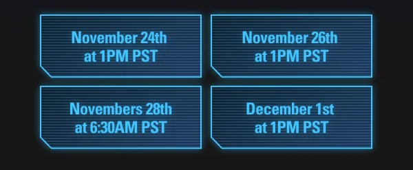 Nov 24th at 1PM PST, Nov 26th at 1PM PST, Nov 28th at 6:30AM PST, Dec 1st at 1PM PST