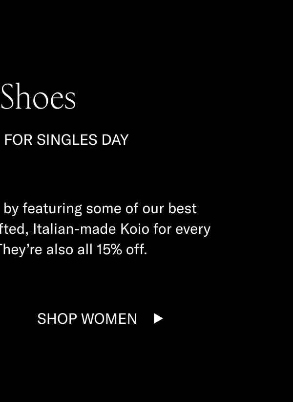 Date Shoes 15% off Sitewide for Singles Day We’re celebrating Singles Day by featuring some of our best dating shoes. There’s a handcrafted, Italian-made Koio for every potential rendezvous. They’re also all 15% off.  Shop Men Shop Women