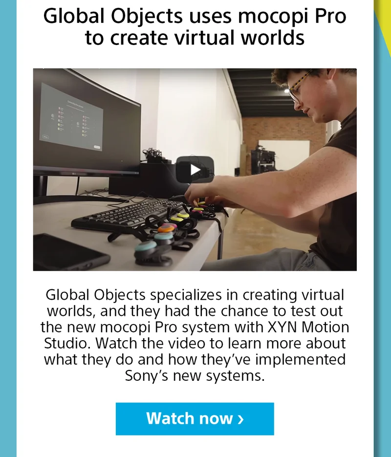 Global Objects uses mocopi Pro to create virtual worlds | Global Objects specializes in creating virtual worlds, and they had the chance to test out the new mocopi Pro system with XYN Motion Studio. Watch the video to learn more about what they do and how they’ve implemented Sony’s new systems. | Watch now