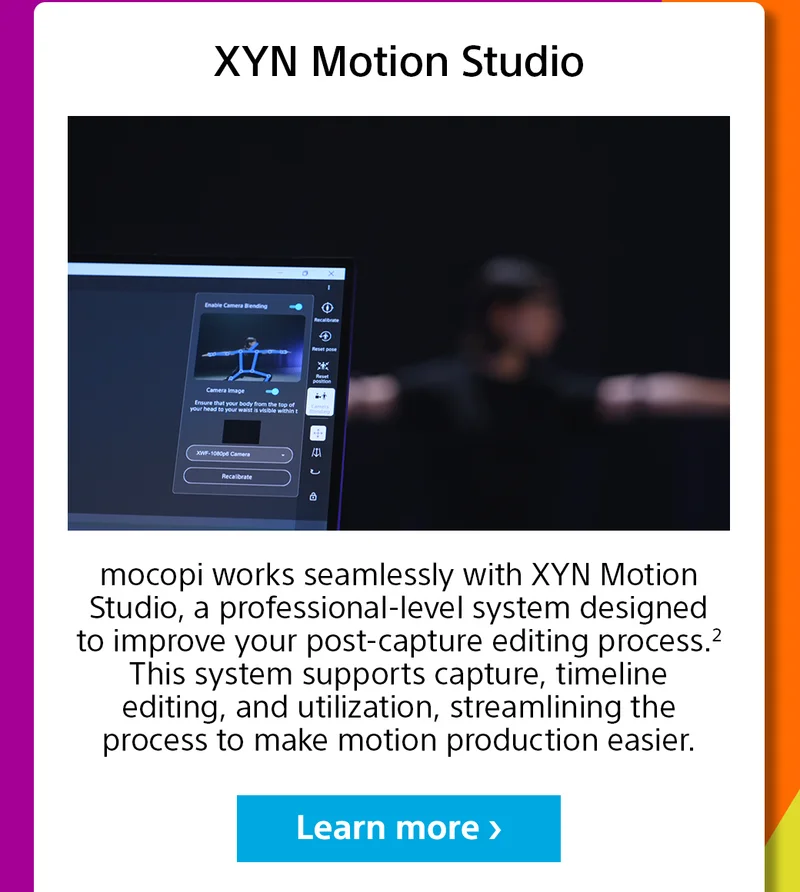 XYN Motion Studio | mocopi works seamlessly with XYN Motion Studio, a professional-level system designed to improve your post-capture editing process.2 This system supports capture, timeline editing, and utilization, streamlining the process to make motion production easier. | Learn more
