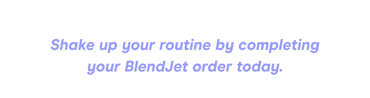 Shake up your routine by completing your BlendJet order today.
