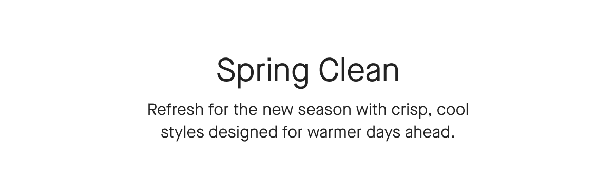 Spring Clean Refresh for the new season with crisp, cool styles designed for warmer days ahead.