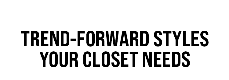 Trend-forward STYLES Your closet needs
