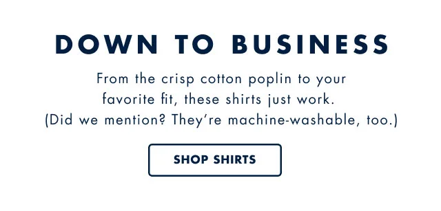 Down to business                                            From the crisp cotton poplin to your favorite fit, these shirts just work. (Did we mention? They're machine-washable, too.)                                            Sop shirts