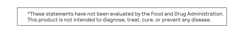 These statements have not been evaluated by the Food and Drug Administratoin. This product is not intended to diagnose, treat, cure, or prevent any disease.