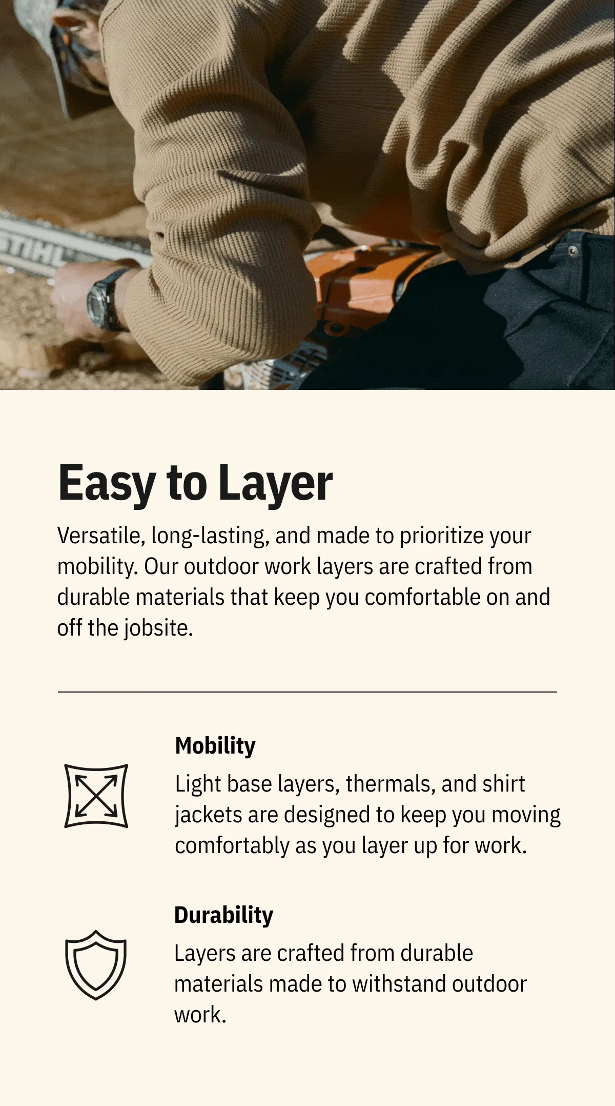 Easy to Layer. Versatile, long-lasting, and made to prioritize your mobility. Our outdoor work layers are crafted from durable materials that keep you comfortable on and off the jobsite.