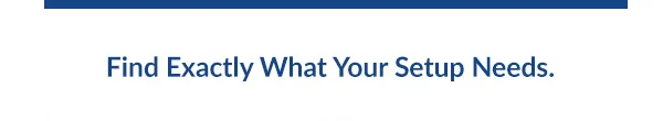 Find Exactly What Your Setup Needs.
