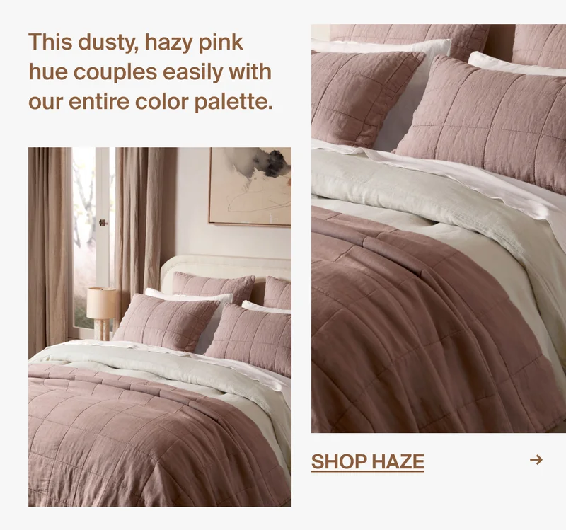 This dusty, hazy pink hue couples easily with our entire color palette. Shop Haze