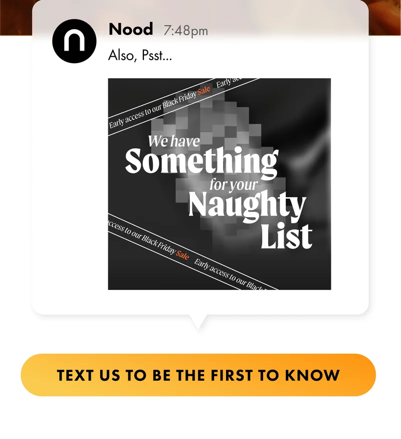 Early access to our Black Friday Sale. Something for your Naughty List. Text us to be the first to know.