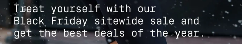 Treat yourself with our Black Friday sitewide sale and get the best deals of the year.