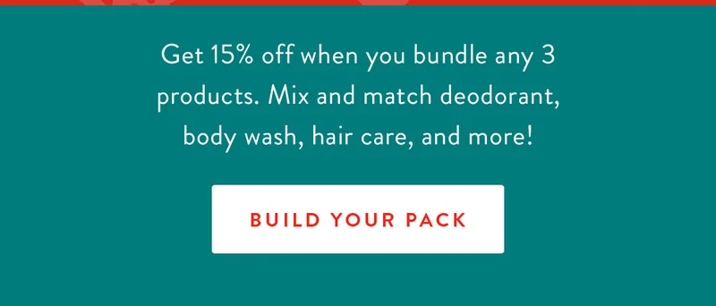 Get 15% off when you bundle any 3 products. Mix and match deodorant, body wash, hair care, and more! | BUILD YOUR PACK