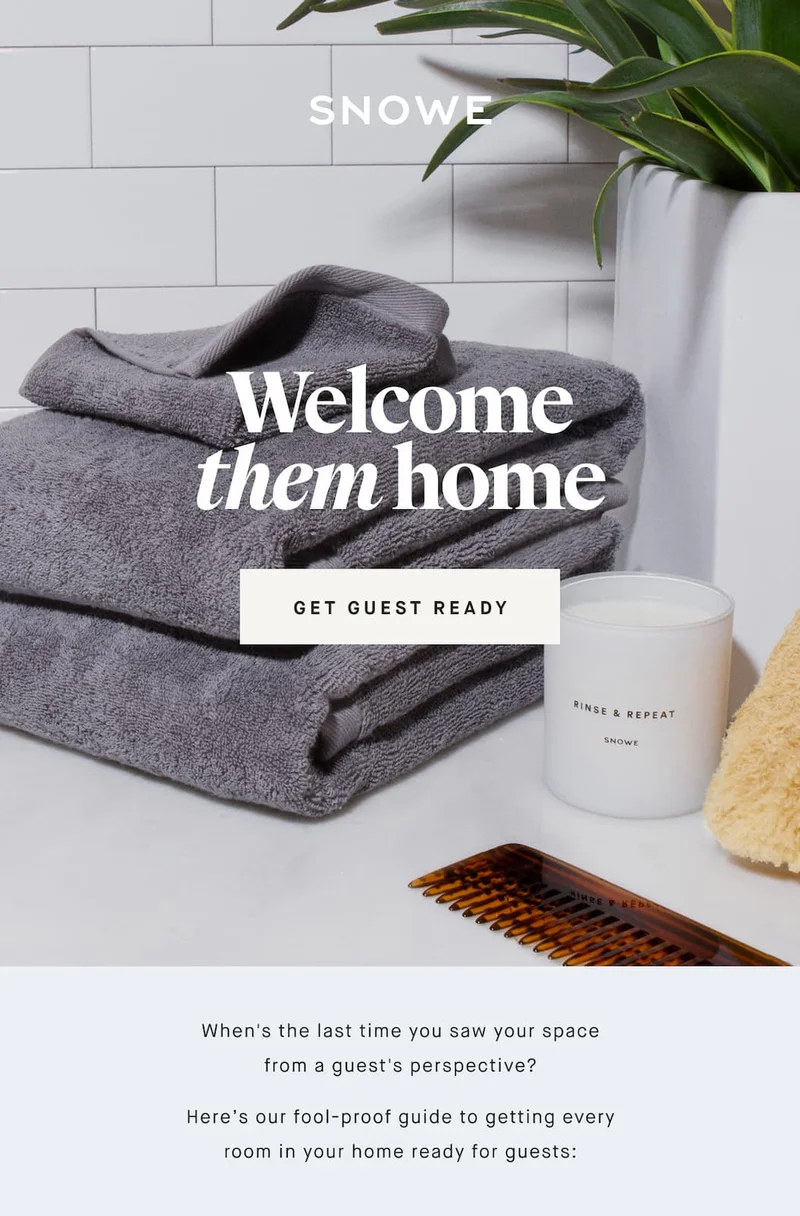 Welcome them home GET GUEST READY When's the last time you saw your space from a guest's perspective? Here’s our fool-proof guide to getting every room in your home ready for guests: