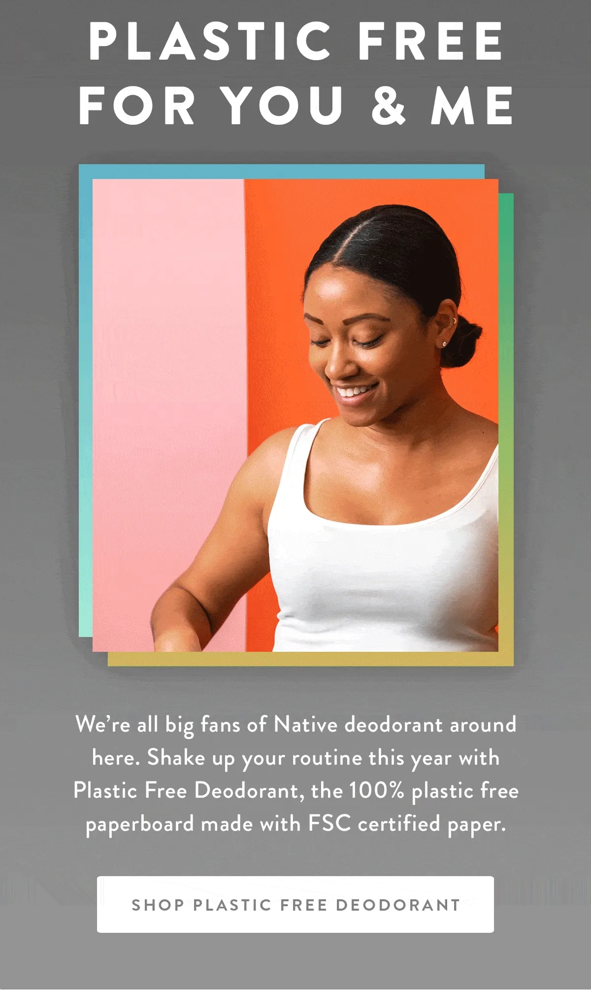 PLASTIC FREE FOR YOU & ME | We’re all big fans of Native deodorant around here. Shake up your routine this year with Plastic Free Deodorant, the odor protection you love in 100% plastic free packaging. | SHOP PLASTIC FREE DEODORANT