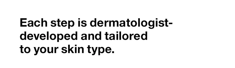 Each step is dermatologist-developed and tailored to your skin type.