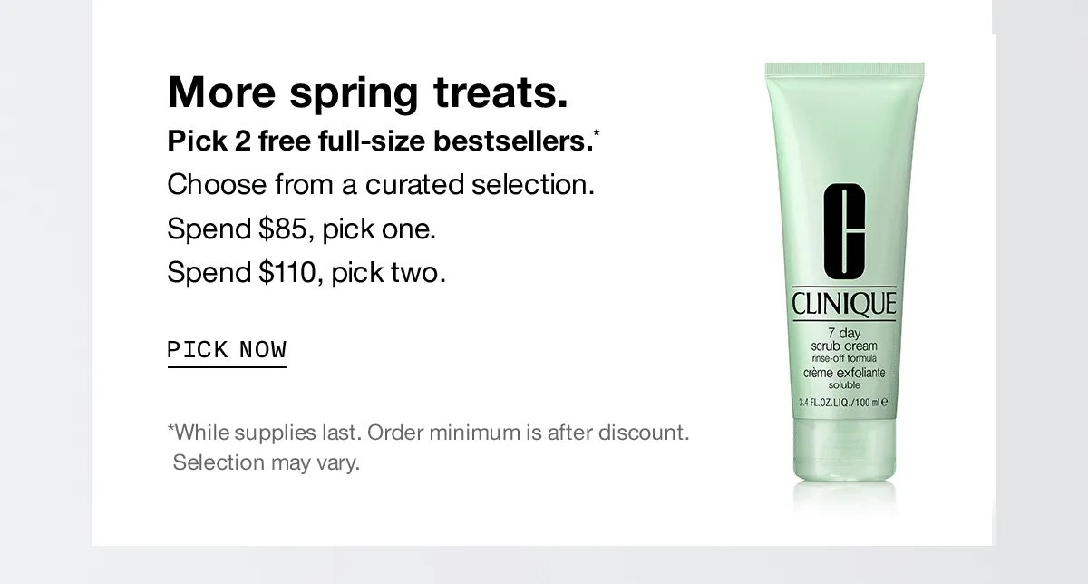 More spring treats. Pick 2 free full-size bestsellers.* Choose from a curated selection. Spend $85, pick one. Spend $110, pick two. PICK NOW | *While supplies last. Order minimum is after discount. Selection may vary.