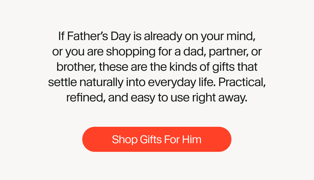 If Father’s Day is already on your mind, or you are shopping for a dad, partner, or brother, these are the kinds of gifts that settle naturally into everyday life. Practical, refined, and easy to use right away. Shop Gifts For Him