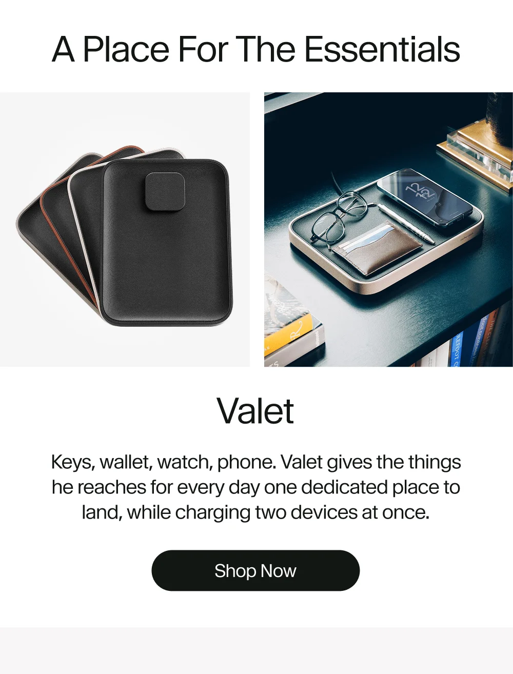 Valet Keys, wallet, watch, phone. Valet gives the things he reaches for every day one dedicated place to land, while charging two devices at once. Shop Now