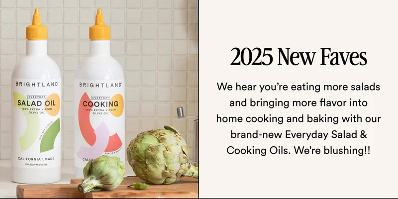2025 New Faves We hear you’re eating more salads and bringing more flavor into home cooking and baking with our brand-new Everyday Salad & Cooking Oils. We’re blushing!!