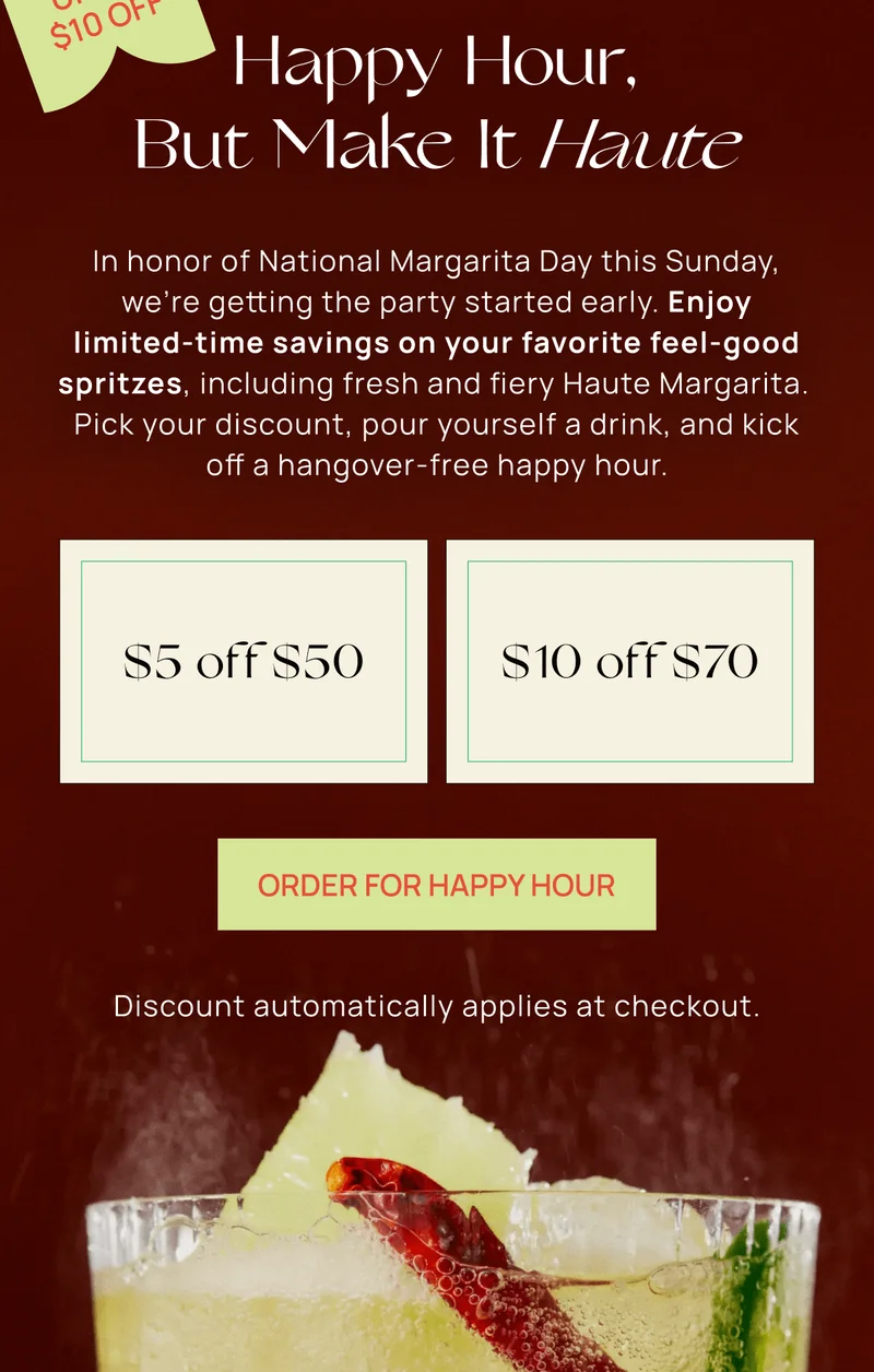 Happy Hour, But Make It Haute | In honor of National Margarita Day this Sunday, we’re getting the party started early. Enjoy limited-time savings on your favorite feel-good spritzes, including fresh and fiery Haute Margarita.  Pick your discount, pour yourself a drink, and kick off a hangover-free happy hour. | Order For Happy Hour