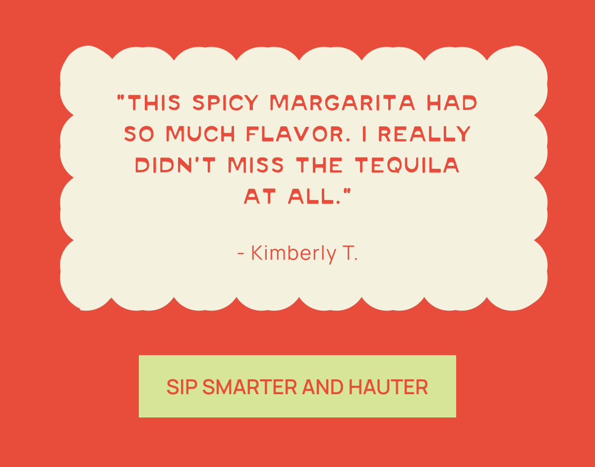 “This spicy margarita had so much flavor. I really didn’t miss the tequila at all.”- Kimberly T. | Sip Smarter and Hauter