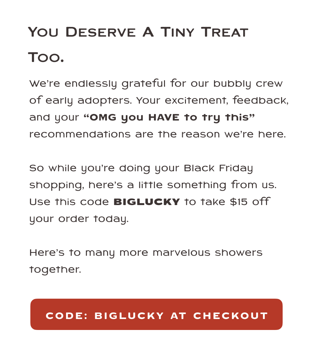 Buy one Body Smoosh for yourself and get the second one Half Off. Use the code LATHERFRIENDS at checkout for this special offer. Because clean feels even better when you share it.