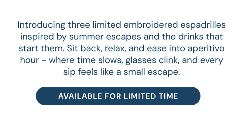 Introducing three limited embroidered espadrilles inspired by summer escapes and the drinks that start them. Sit back, relax, and ease into aperitivo hour - where time slows, glasses clink, and every sip feels like a small escape. [available for limited time]