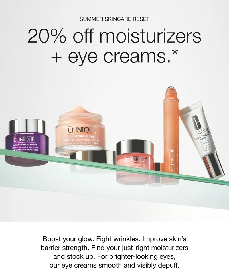 SUMMER SKINCARE RESET | 20% off moisturizers+ eye creams.* Boost your glow. Fight wrinkles. Improve skin’s barrier strength. Find your just-right moisturizers and stock up. For brighter-looking eyes, our eye creams smooth and visibly depuff.