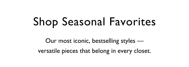 Shop seasonal favorites                                            Our most iconic, bestselling styles - versatile pieces that belong in every closet.