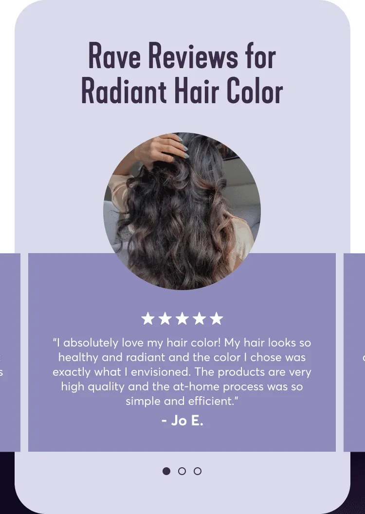 Rave Reviews for Radiant Hair Color | I absolutely love my hair color! My hair looks so healthy and radiant and the color I chose was exactly what I envisioned. The products are very high quality and the at-home process was so simple and efficient.