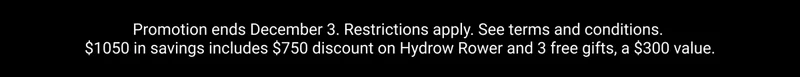 Promotion ends December 3. Restrictions apply. See terms and conditions. $1050 in savings includes $750 discount on Hydrow Rower and 3 free gifts, a $300 value.