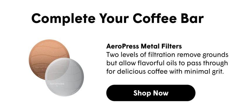 Complete Your Coffee Bar  AeroPress Metal Filters  Two levels of filtration remove grounds but allow flavorful oils to pass through for delicious coffee with minimal grit.   [SHOP NOW ]
