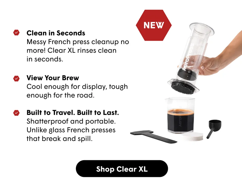 Clean in Seconds Messy French press cleanup no more! Clear XL rinses clean  in seconds.  View Your Brew Cool enough for display, tough enough for the road.  Built to Travel. Built to Last. Shatterproof and portable. Unlike glass French presses  that break and spill.  [SHOP CLEAR XL]