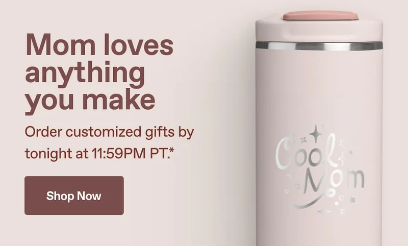 Mom loves anything you make. Order customized gifts by tonight at 11:59PM PT.*