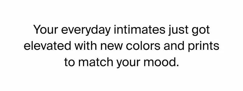 Your everyday intimates just got elevated with new colors and prints to match your mood.