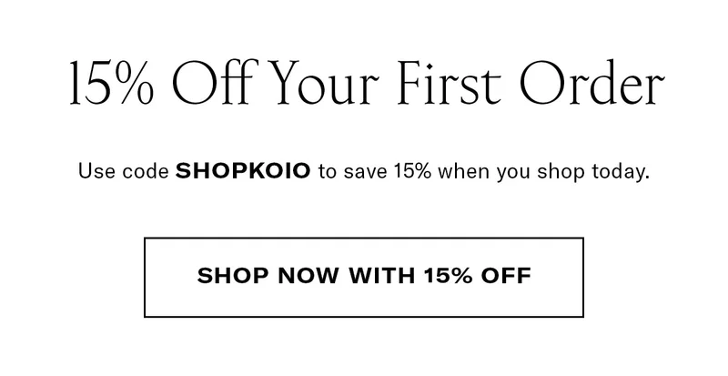 Header: 15% Off Your First Order Body Copy: Use code SHOPKOIO to save 15% when you shop today. CTA: SHOP NOW WITH 15% OFF