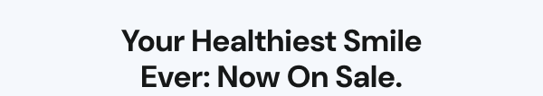 Your Healthiest Smile Ever: Now on Sale.