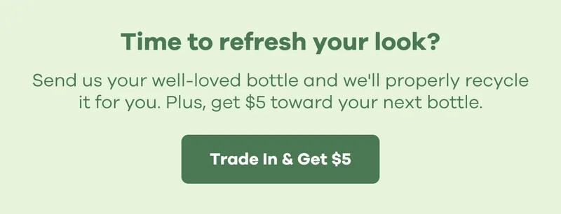 Time to refresh your look?  Send us your well-loved bottle and we'll properly recycle it for you.  Plus, get $5 toward your next bottle. | Trade In & Get $5