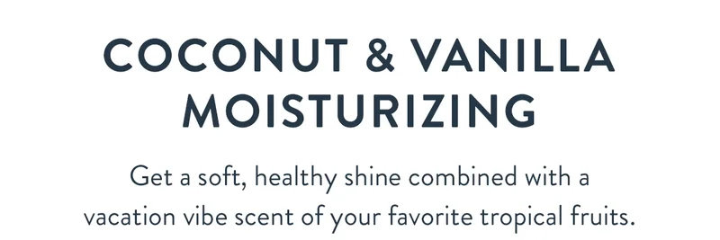 Coconut & Vanilla Moisturizing | Get a soft, healthy shine combined with a vacation vibe scent of your favorite tropical fruits.