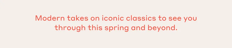 Modern takes on iconic classics to see you through the spring and beyond.
