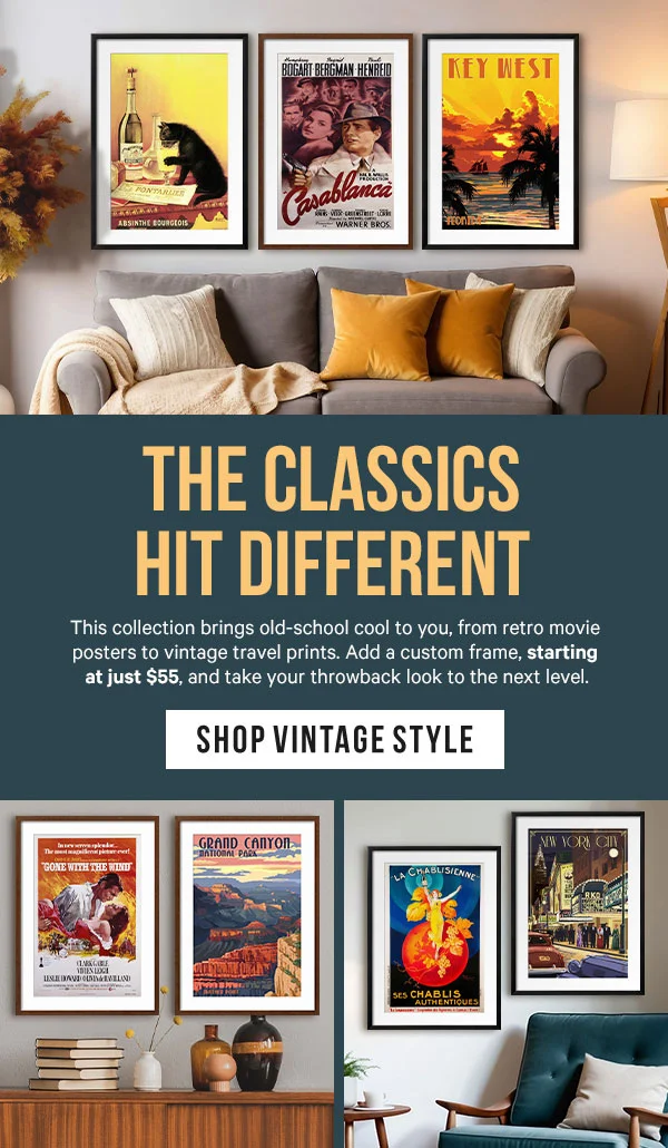 The Classics Hit Different: This collection brings old-school cool to you, from retro movie posters to vintage travel prints. Add a custom frame, starting at just $54.99, and take your throwback look to the next level.