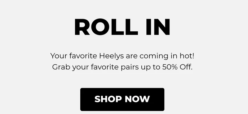 ROLL IN. Your favorite Heelys are coming in hot! Grab your favorite pairs up to 50% Off.