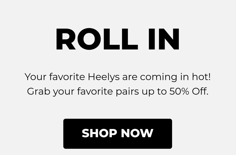 ROLL IN. Your favorite Heelys are coming in hot! Grab your favorite pairs up to 50% Off.