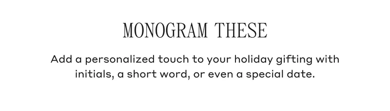 MONOGRAM THESE Add a personalized touch to your holiday gifting with initials, a short word, or even a special date.