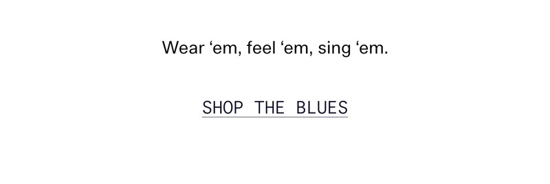 Wear ‘em, feel ‘em, sing ‘em.   |   SHOP THE BLUES