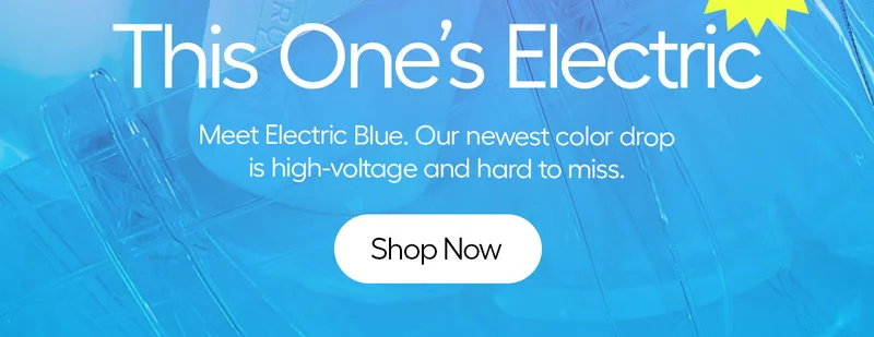 This One's Electric. Meet electric Blue. Our newest color drop is high voltage and hard to miss. - Shop Now