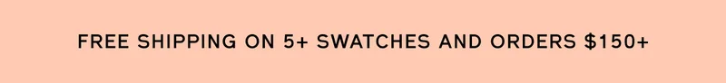 FREE SHIPPING ON 5+ SWATCHES AND ORDERS $150+
