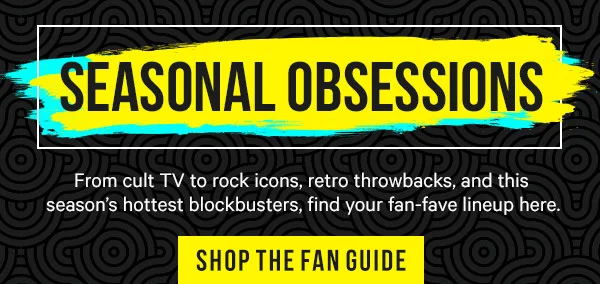 Seasonal Obsessions: From cult TV to rock icons, retro throwbacks, and this season’s hottest blockbusters, find your fan-fave lineup here.