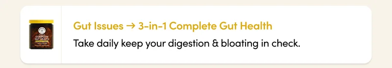 Gut Issues → 3-in-1 Complete Gut Health Take daily keep your digestion & bloating in check.